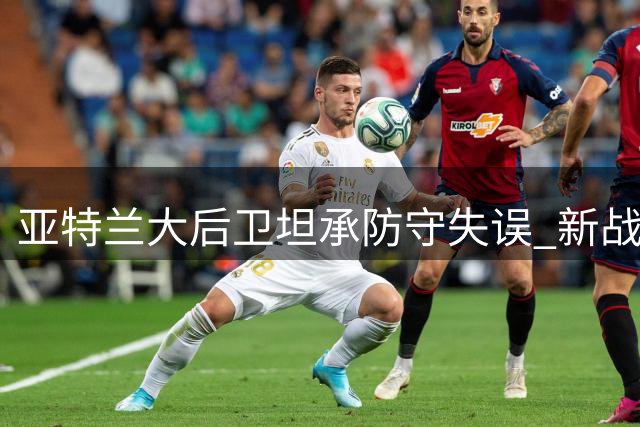 亚特兰大后卫坦承防守失误 新战术体系尚需磨合